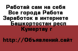 Работай сам на себя - Все города Работа » Заработок в интернете   . Башкортостан респ.,Кумертау г.